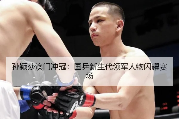 孙颖莎澳门冲冠：国乒新生代领军人物闪耀赛场
