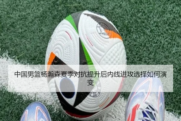 中国男篮杨瀚森夏季对抗提升后内线进攻选择如何演变